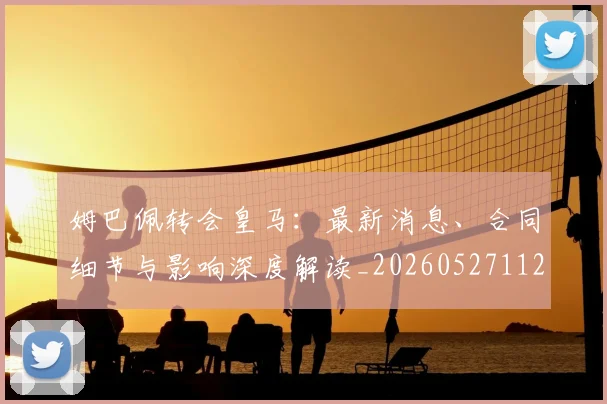 姆巴佩转会皇马:最新消息、合同细节与影响深度解读_20260527112218