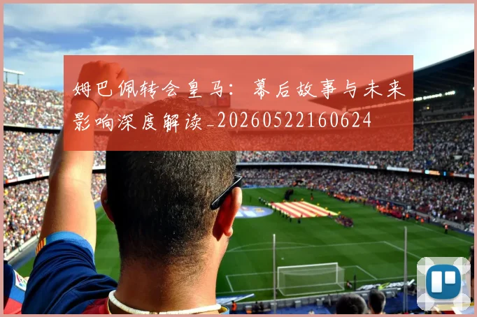 姆巴佩转会皇马：幕后故事与未来影响深度解读_20260522160624