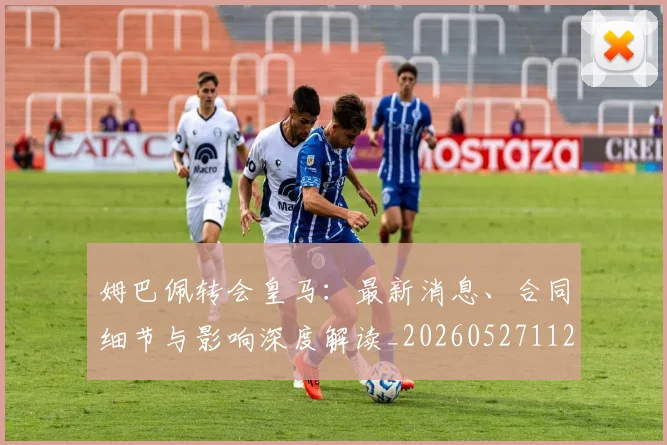 姆巴佩转会皇马:最新消息、合同细节与影响深度解读_20260527112218