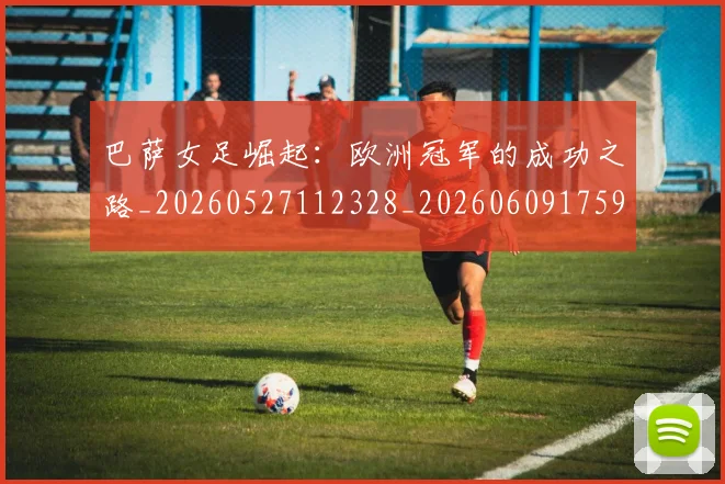 巴萨女足崛起:欧洲冠军的成功之路_20260527112328_20260609175900