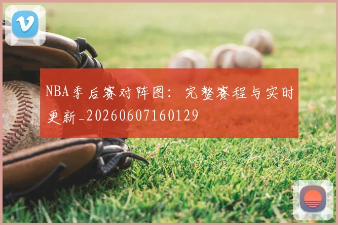 NBA季后赛对阵图:完整赛程与实时更新_20260607160129