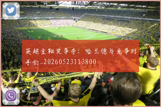 英超金靴奖争夺:哈兰德与竞争对手们_20260523113800