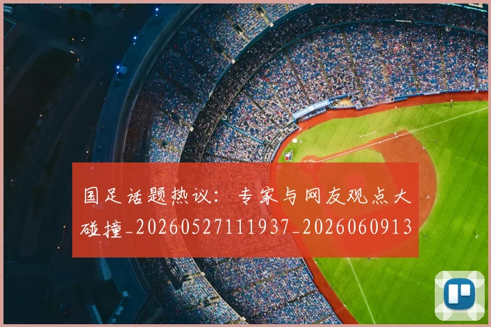 国足话题热议:专家与网友观点大碰撞_20260527111937_20260609132811
