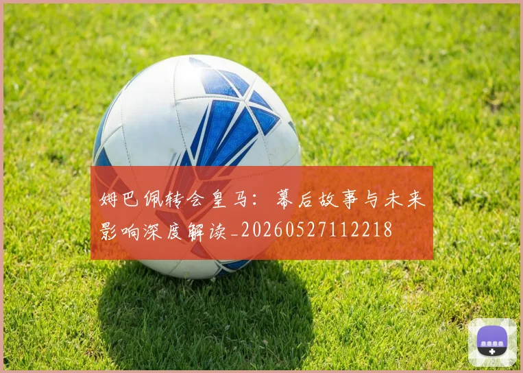 姆巴佩转会皇马：幕后故事与未来影响深度解读_20260527112218