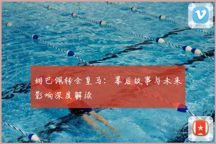 姆巴佩转会皇马:幕后故事与未来影响深度解读